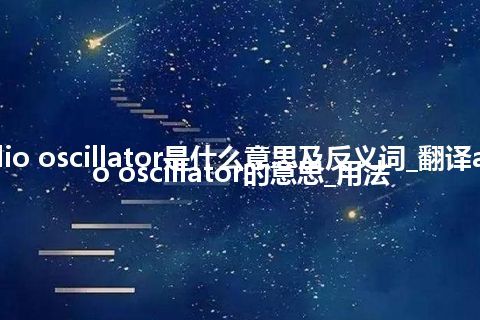 audio oscillator是什么意思及反义词_翻译audio oscillator的意思_用法