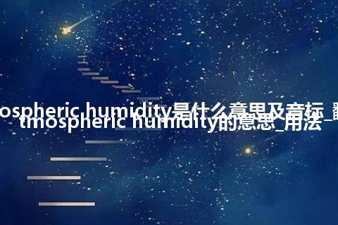 atmospheric humidity是什么意思及音标_翻译atmospheric humidity的意思_用法