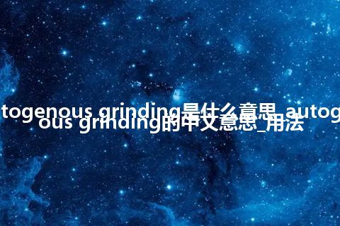 autogenous grinding是什么意思_autogenous grinding的中文意思_用法