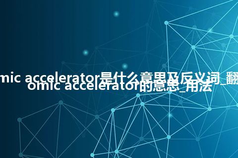 atomic accelerator是什么意思及反义词_翻译atomic accelerator的意思_用法