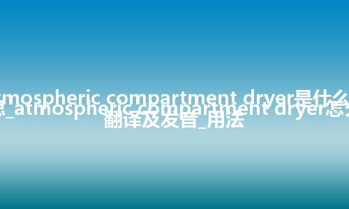 atmospheric compartment dryer是什么意思_atmospheric compartment dryer怎么翻译及发音_用法