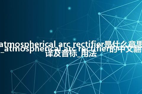 atmospherical arc rectifier是什么意思_atmospherical arc rectifier的中文翻译及音标_用法