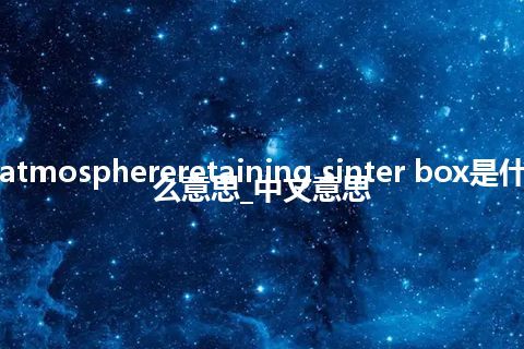 atmosphereretaining sinter box是什么意思_中文意思