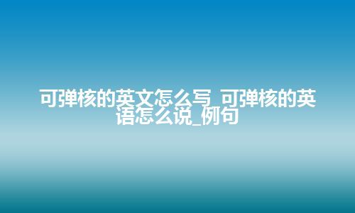 可弹核的英文怎么写_可弹核的英语怎么说_例句