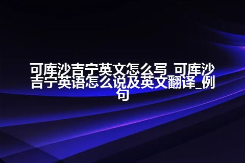 可库沙吉宁英文怎么写_可库沙吉宁英语怎么说及英文翻译_例句