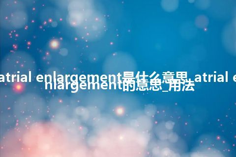 atrial enlargement是什么意思_atrial enlargement的意思_用法