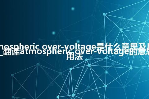 atmospheric over-voltage是什么意思及反义词_翻译atmospheric over-voltage的意思_用法