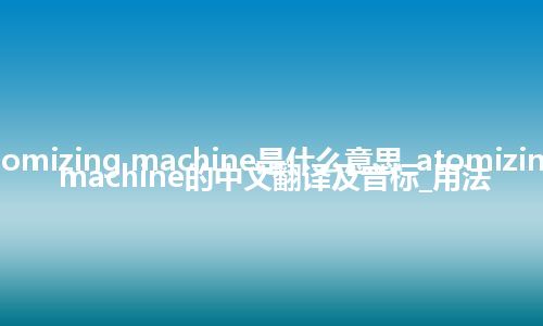 atomizing machine是什么意思_atomizing machine的中文翻译及音标_用法