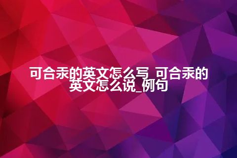 可合汞的英文怎么写_可合汞的英文怎么说_例句