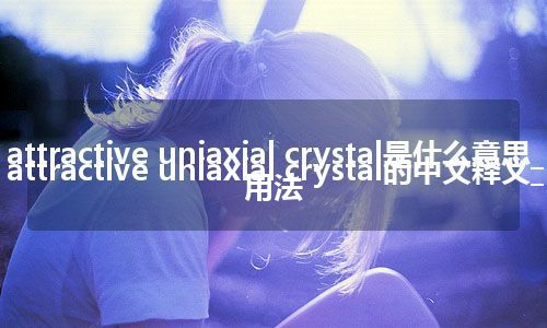 attractive uniaxial crystal是什么意思_attractive uniaxial crystal的中文释义_用法