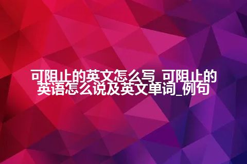 可阻止的英文怎么写_可阻止的英语怎么说及英文单词_例句