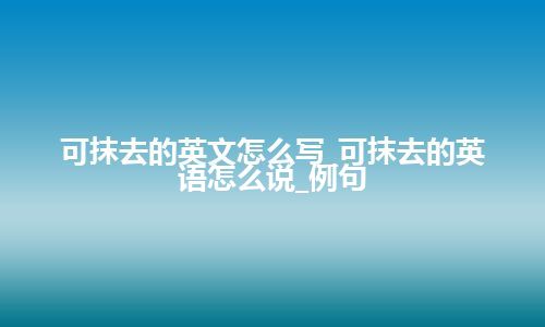 可抹去的英文怎么写_可抹去的英语怎么说_例句