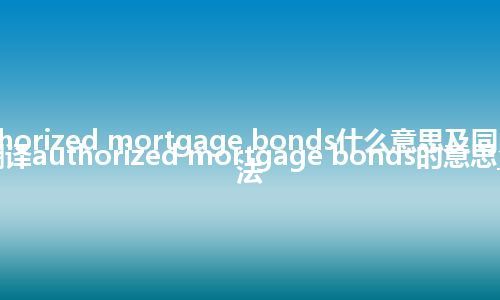 authorized mortgage bonds什么意思及同义词_翻译authorized mortgage bonds的意思_用法