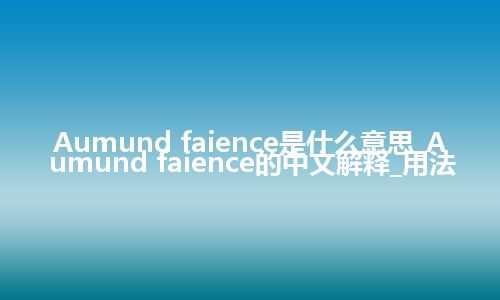 Aumund faience是什么意思_Aumund faience的中文解释_用法