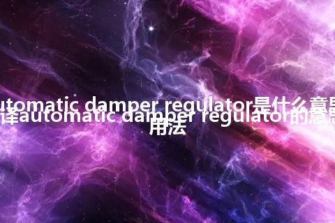 automatic damper regulator是什么意思_翻译automatic damper regulator的意思_用法