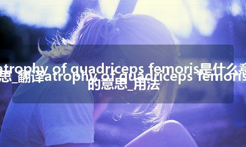 atrophy of quadriceps femoris是什么意思_翻译atrophy of quadriceps femoris的意思_用法