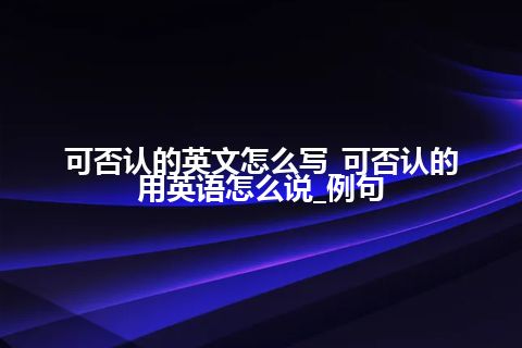 可否认的英文怎么写_可否认的用英语怎么说_例句