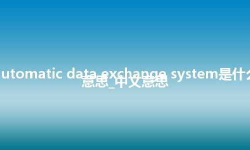 automatic data exchange system是什么意思_中文意思