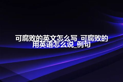 可腐败的英文怎么写_可腐败的用英语怎么说_例句