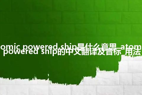 atomic powered ship是什么意思_atomic powered ship的中文翻译及音标_用法