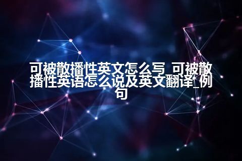 可被散播性英文怎么写_可被散播性英语怎么说及英文翻译_例句