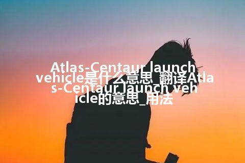 Atlas-Centaur launch vehicle是什么意思_翻译Atlas-Centaur launch vehicle的意思_用法