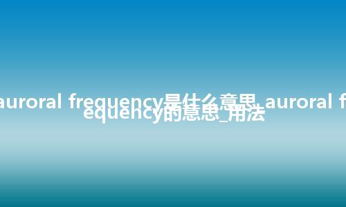 auroral frequency是什么意思_auroral frequency的意思_用法