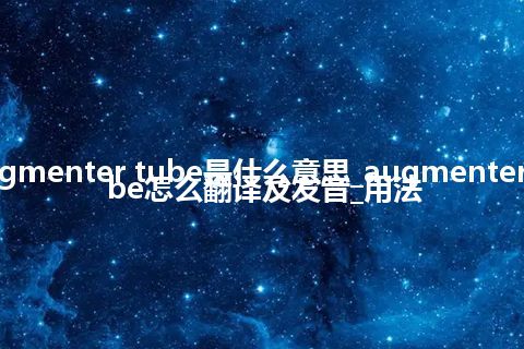 augmenter tube是什么意思_augmenter tube怎么翻译及发音_用法