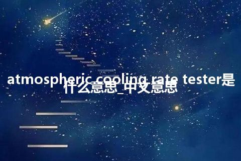 atmospheric cooling rate tester是什么意思_中文意思