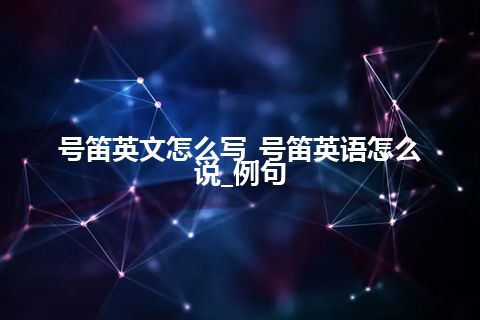 号笛英文怎么写_号笛英语怎么说_例句