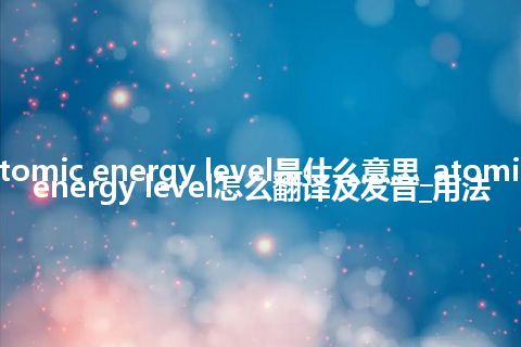 atomic energy level是什么意思_atomic energy level怎么翻译及发音_用法