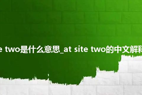 at site two是什么意思_at site two的中文解释_用法