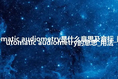 automatic audiometry是什么意思及音标_翻译automatic audiometry的意思_用法