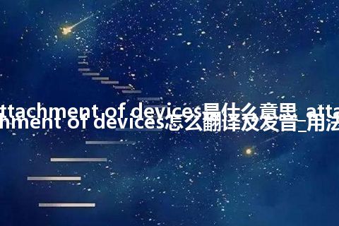 attachment of devices是什么意思_attachment of devices怎么翻译及发音_用法