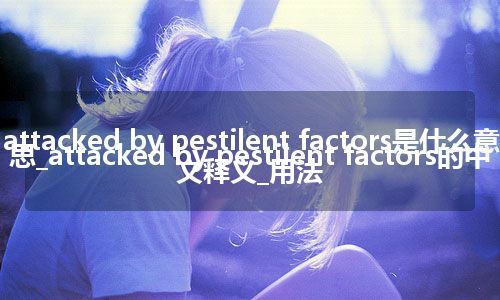 attacked by pestilent factors是什么意思_attacked by pestilent factors的中文释义_用法