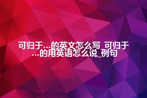 可归于…的英文怎么写_可归于…的用英语怎么说_例句