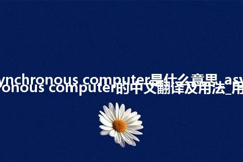 asynchronous computer是什么意思_asynchronous computer的中文翻译及用法_用法