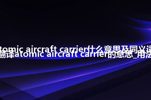 atomic aircraft carrier什么意思及同义词_翻译atomic aircraft carrier的意思_用法