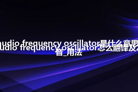 audio frequency oscillator是什么意思_audio frequency oscillator怎么翻译及发音_用法