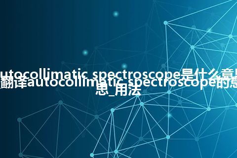 autocollimatic spectroscope是什么意思_翻译autocollimatic spectroscope的意思_用法