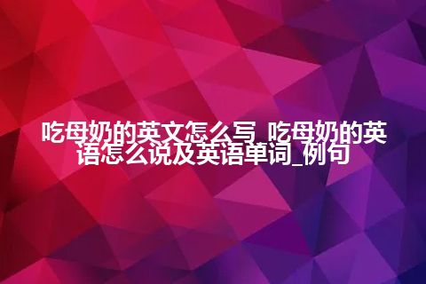 吃母奶的英文怎么写_吃母奶的英语怎么说及英语单词_例句