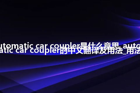 automatic car coupler是什么意思_automatic car coupler的中文翻译及用法_用法