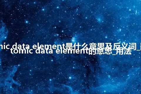 atomic data element是什么意思及反义词_翻译atomic data element的意思_用法