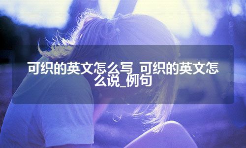 可织的英文怎么写_可织的英文怎么说_例句