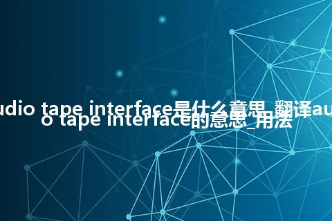 audio tape interface是什么意思_翻译audio tape interface的意思_用法