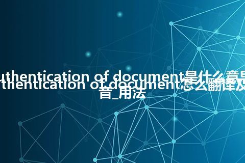 authentication of document是什么意思_authentication of document怎么翻译及发音_用法