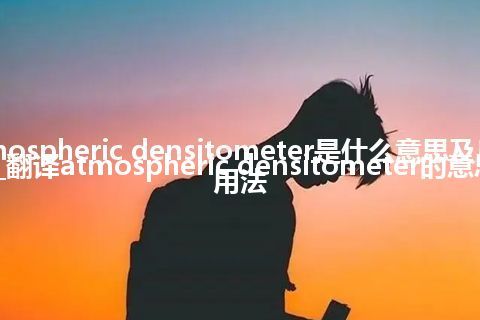 atmospheric densitometer是什么意思及反义词_翻译atmospheric densitometer的意思_用法