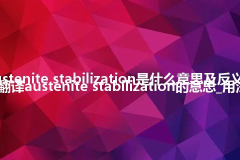 austenite stabilization是什么意思及反义词_翻译austenite stabilization的意思_用法