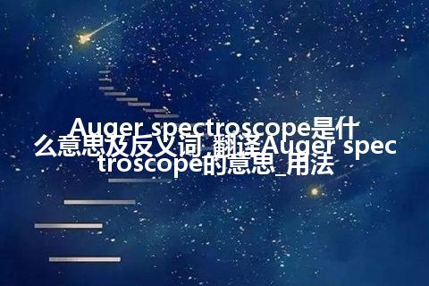 Auger spectroscope是什么意思及反义词_翻译Auger spectroscope的意思_用法