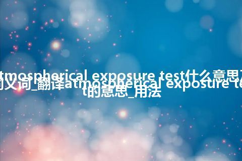 atmospherical exposure test什么意思及同义词_翻译atmospherical exposure test的意思_用法